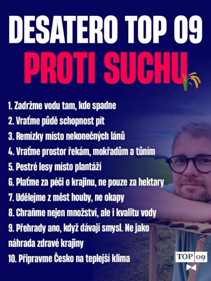 Nevedu stranu, která umí jen kritizovat. Od mého nástupu do čela TOPky říkám jednoznačně, že jsme stranou konstruktivních návrhů, řešení a kompetentní alternativa vůči této vládě. Vládě, jejíž ministr životního prostředí premiéra Babiše natolik nezajímá, že se vůbec neobtěžoval ho zapojit do jeho „boje proti suchu“...

Ochraně vody a české krajiny se v TOPce věnujeme roky a máme na to lidi, kteří tomu opravdu rozumí. Můj kolega @mich.kucera se půdou, lesy a zadržováním vody v krajině zabývá dlouhodobě, opravdu ne od chvíle, kdy se sucho objevilo panu premiérovi v průzkumech. O krajinu se totiž nepečuje podle volebního kalendáře!

A náš zakladatel Karel Schwarzenberg by o odpovědnosti vůči krajině, kterou nám předci svěřili a kterou máme předat dál, dokázal mluvit hodiny. My na to navazujeme naším Desaterem proti suchu. Deset konkrétních principů pro zdravější a odolnější českou krajinu. Nebudu Vám ho tu podrobně rozepisovat celý takhle při nedělním večeru, ale od zítřka Vás seznámím s detailními kroky, které si pod každým bodem představujeme. 